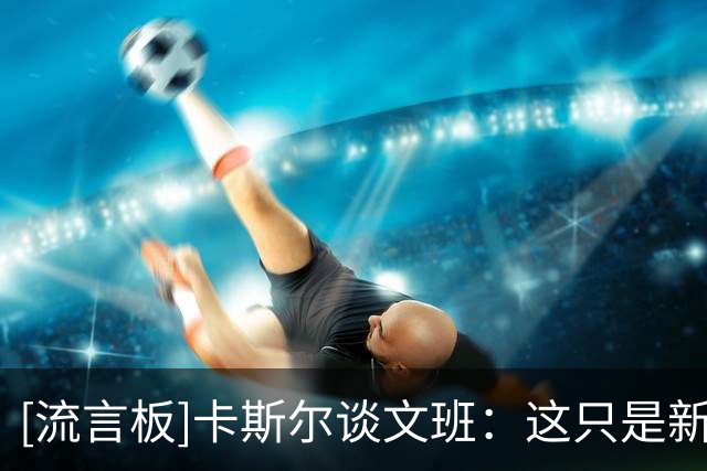 [流言板]卡斯尔谈文班：这只是新赛季的第一场比赛，他会找回状态的